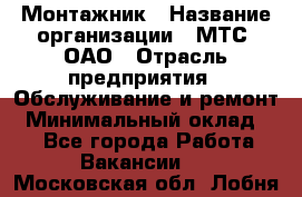 Монтажник › Название организации ­ МТС, ОАО › Отрасль предприятия ­ Обслуживание и ремонт › Минимальный оклад ­ 1 - Все города Работа » Вакансии   . Московская обл.,Лобня г.